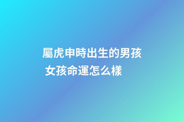 屬虎申時出生的男孩 女孩命運怎么樣